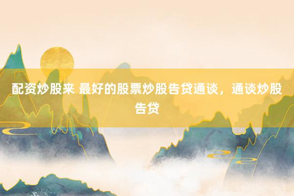 配资炒股来 最好的股票炒股告贷通谈，通谈炒股告贷