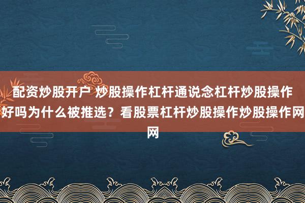 配资炒股开户 炒股操作杠杆通说念杠杆炒股操作好吗为什么被推选？看股票杠杆炒股操作炒股操作网