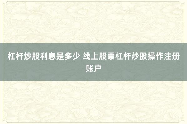 杠杆炒股利息是多少 线上股票杠杆炒股操作注册账户