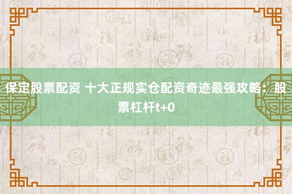 保定股票配资 十大正规实仓配资奇迹最强攻略：股票杠杆t+0