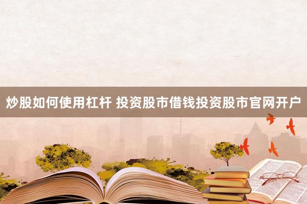 炒股如何使用杠杆 投资股市借钱投资股市官网开户