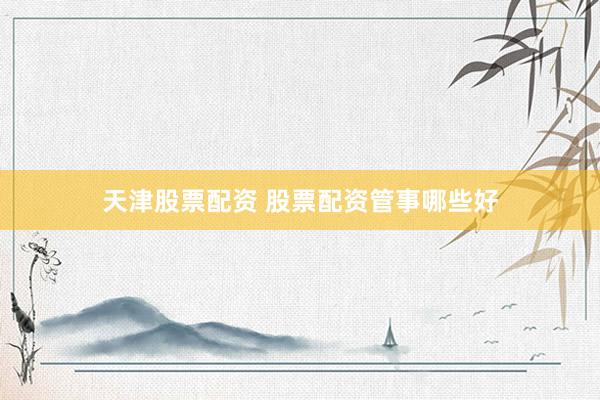 天津股票配资 股票配资管事哪些好