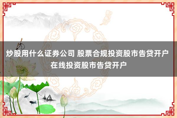 炒股用什么证券公司 股票合规投资股市告贷开户 在线投资股市告贷开户
