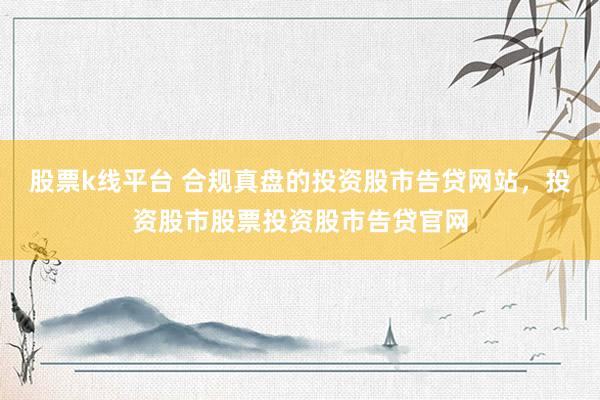 股票k线平台 合规真盘的投资股市告贷网站，投资股市股票投资股市告贷官网