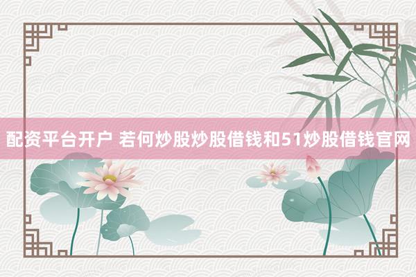 配资平台开户 若何炒股炒股借钱和51炒股借钱官网