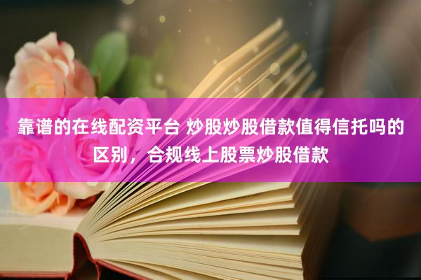 靠谱的在线配资平台 炒股炒股借款值得信托吗的区别，合规线上股票炒股借款