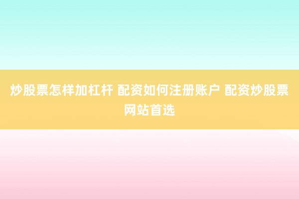 炒股票怎样加杠杆 配资如何注册账户 配资炒股票网站首选