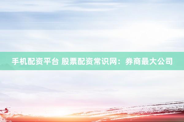 手机配资平台 股票配资常识网：券商最大公司