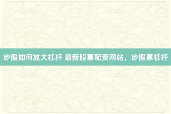 炒股如何放大杠杆 最新股票配资网站，炒股票杠杆