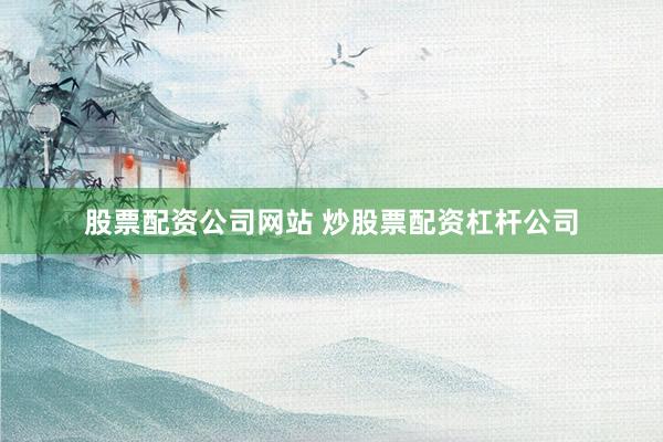 股票配资公司网站 炒股票配资杠杆公司