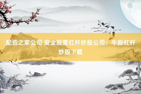 配资之家公司 安全股票杠杆炒股公司：牛股杠杆炒股下载