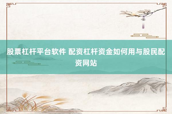 股票杠杆平台软件 配资杠杆资金如何用与股民配资网站