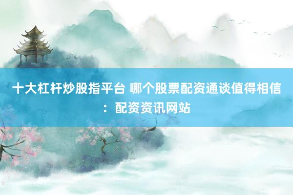 十大杠杆炒股指平台 哪个股票配资通谈值得相信：配资资讯网站