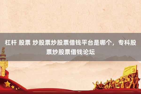杠杆 股票 炒股票炒股票借钱平台是哪个，专科股票炒股票借钱论坛