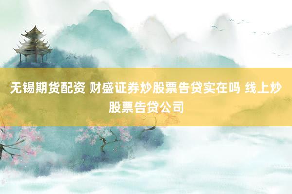 无锡期货配资 财盛证券炒股票告贷实在吗 线上炒股票告贷公司