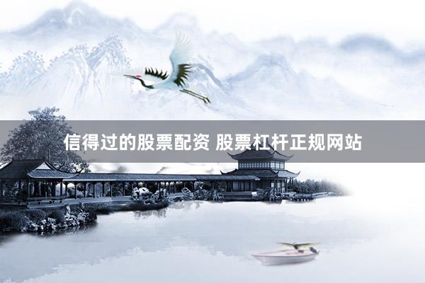 信得过的股票配资 股票杠杆正规网站