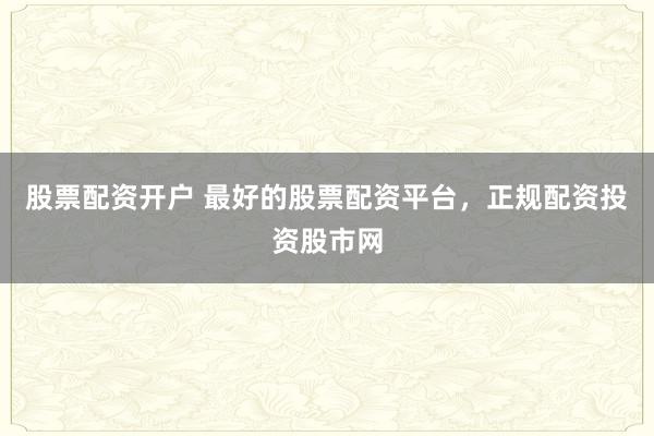 股票配资开户 最好的股票配资平台，正规配资投资股市网