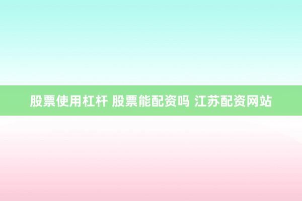 股票使用杠杆 股票能配资吗 江苏配资网站