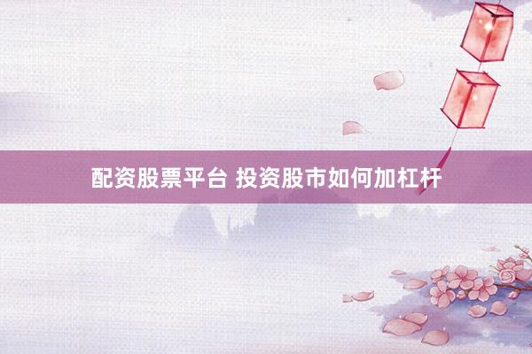 配资股票平台 投资股市如何加杠杆