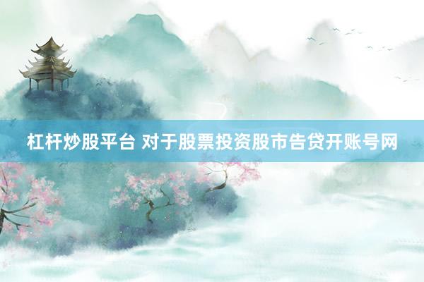 杠杆炒股平台 对于股票投资股市告贷开账号网