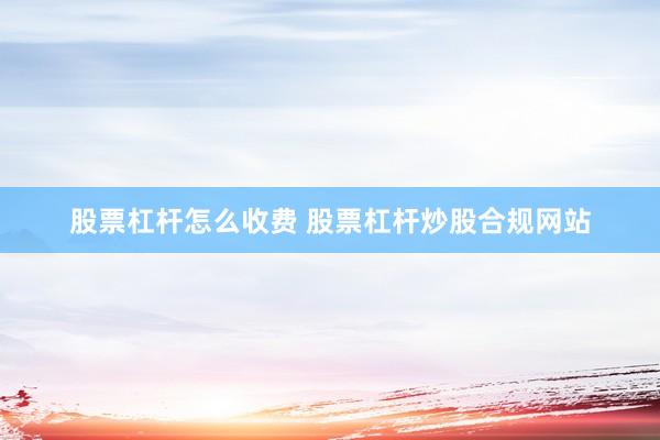 股票杠杆怎么收费 股票杠杆炒股合规网站