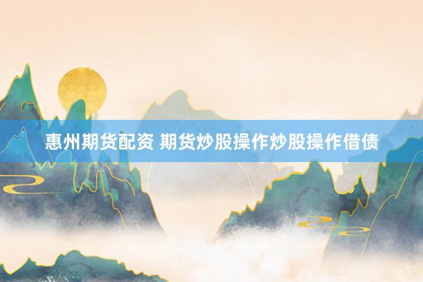 惠州期货配资 期货炒股操作炒股操作借债