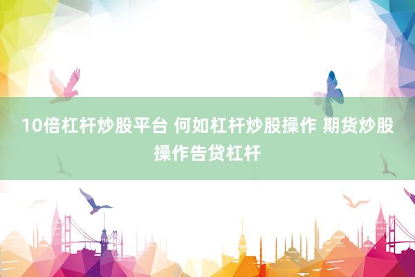 10倍杠杆炒股平台 何如杠杆炒股操作 期货炒股操作告贷杠杆