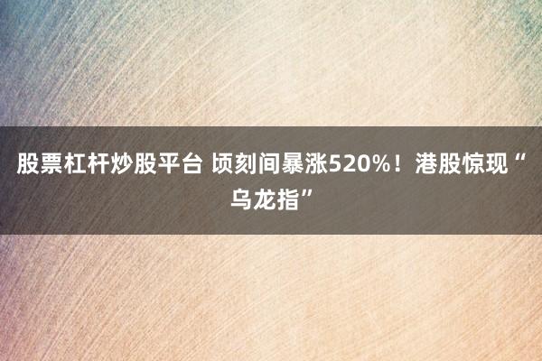 股票杠杆炒股平台 顷刻间暴涨520%！港股惊现“乌龙指”