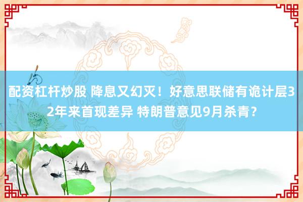 配资杠杆炒股 降息又幻灭！好意思联储有诡计层32年来首现差异 特朗普意见9月杀青？