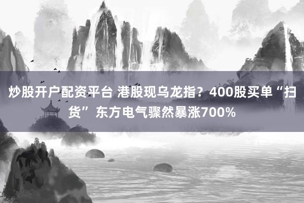 炒股开户配资平台 港股现乌龙指？400股买单“扫货” 东方电气骤然暴涨700%