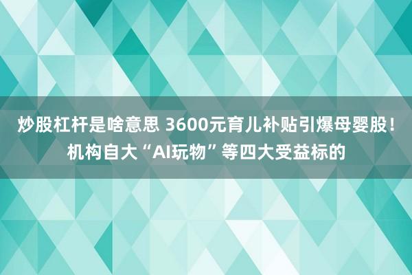 炒股杠杆是啥意思 3600元育儿补贴引爆母婴股！机构自大“AI玩物”等四大受益标的