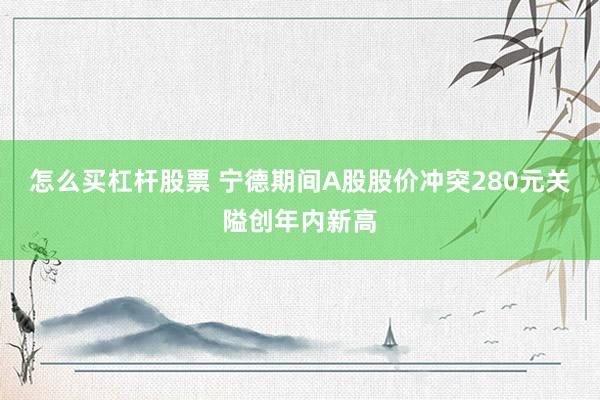 怎么买杠杆股票 宁德期间A股股价冲突280元关隘创年内新高