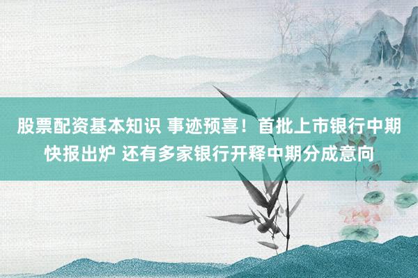 股票配资基本知识 事迹预喜！首批上市银行中期快报出炉 还有多家银行开释中期分成意向