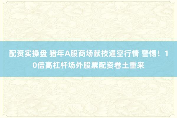 配资实操盘 猪年A股商场献技逼空行情 警惕！10倍高杠杆场外股票配资卷土重来
