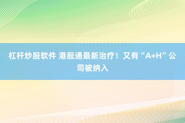杠杆炒股软件 港股通最新治疗！又有“A+H”公司被纳入
