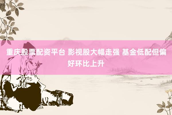 重庆股票配资平台 影视股大幅走强 基金低配但偏好环比上升
