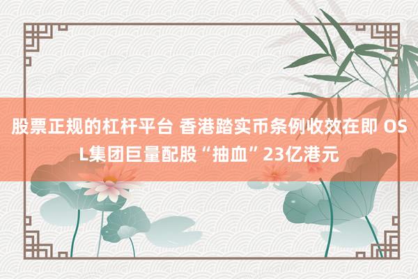股票正规的杠杆平台 香港踏实币条例收效在即 OSL集团巨量配股“抽血”23亿港元