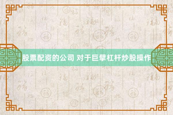 股票配资的公司 对于巨擘杠杆炒股操作