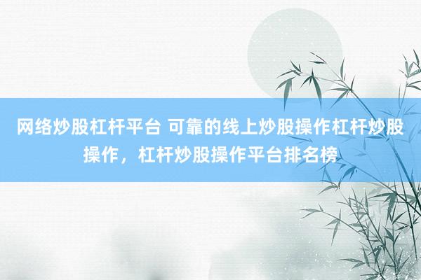 网络炒股杠杆平台 可靠的线上炒股操作杠杆炒股操作，杠杆炒股操作平台排名榜