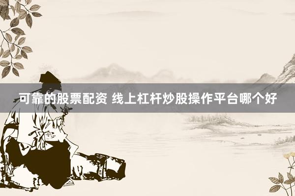 可靠的股票配资 线上杠杆炒股操作平台哪个好