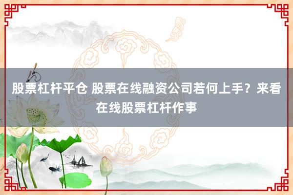 股票杠杆平仓 股票在线融资公司若何上手？来看在线股票杠杆作事