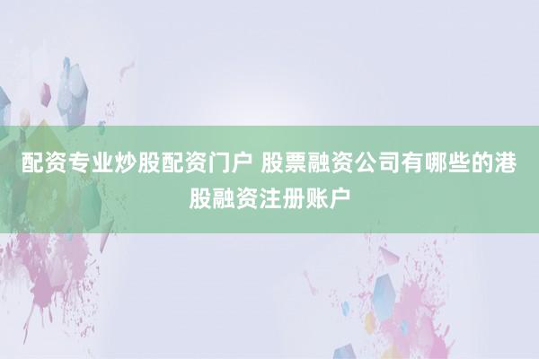 配资专业炒股配资门户 股票融资公司有哪些的港股融资注册账户