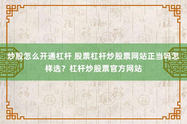 炒股怎么开通杠杆 股票杠杆炒股票网站正当吗怎样选？杠杆炒股票官方网站