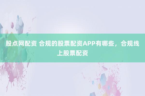 股点网配资 合规的股票配资APP有哪些，合规线上股票配资