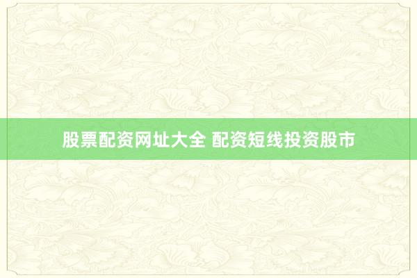 股票配资网址大全 配资短线投资股市