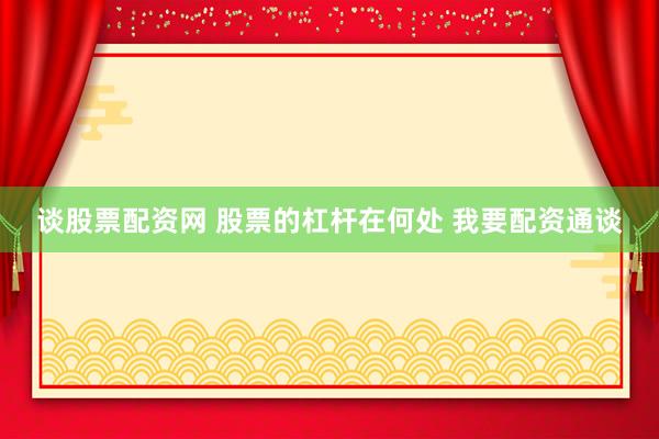 谈股票配资网 股票的杠杆在何处 我要配资通谈