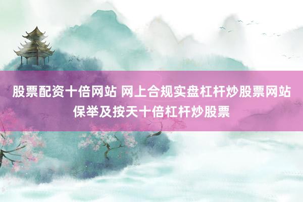 股票配资十倍网站 网上合规实盘杠杆炒股票网站保举及按天十倍杠杆炒股票