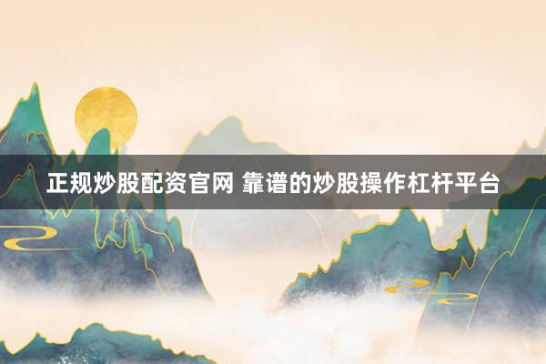 正规炒股配资官网 靠谱的炒股操作杠杆平台