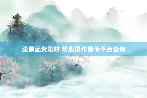 股票配资陷阱 炒股操作借债平台查询