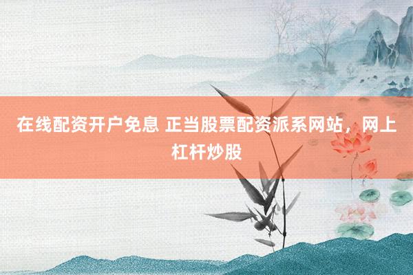 在线配资开户免息 正当股票配资派系网站，网上杠杆炒股
